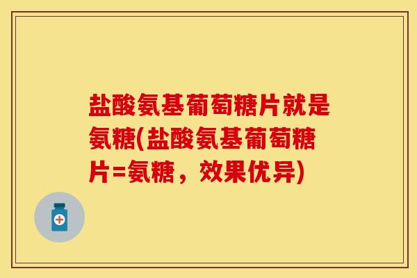 盐酸氨基葡萄糖片就是氨糖(盐酸氨基葡萄糖片=氨糖，效果优异)