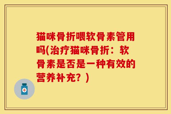 猫咪骨折喂软骨素管用吗(治疗猫咪骨折：软骨素是否是一种有效的营养补充？)