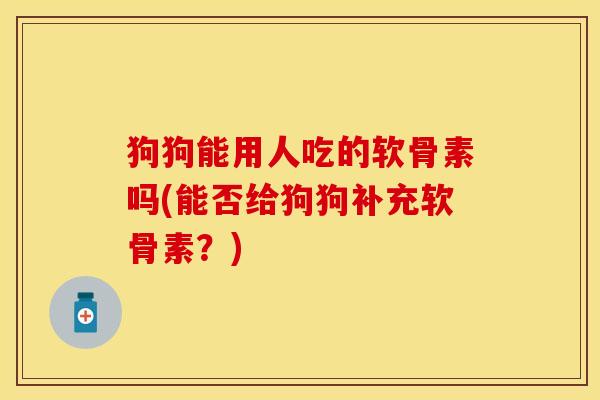 狗狗能用人吃的软骨素吗(能否给狗狗补充软骨素？)