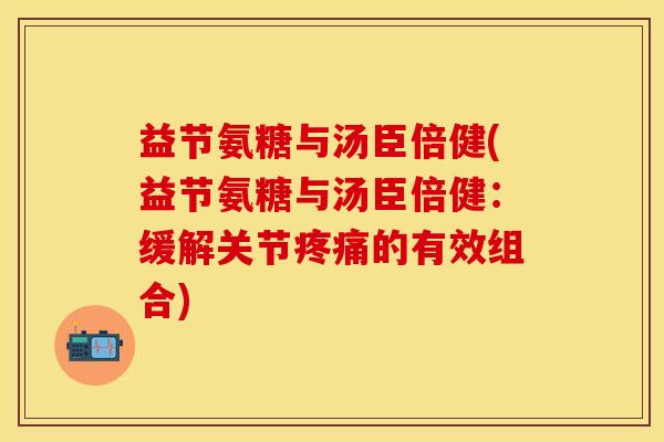 益节氨糖与汤臣倍健(益节氨糖与汤臣倍健：缓解关节疼痛的有效组合)-第1张图片-关节保镖