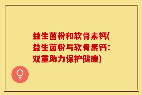 益生菌粉和软骨素钙(益生菌粉与软骨素钙：双重助力保护健康)