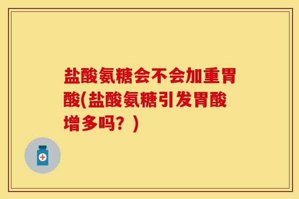 盐酸氨糖会不会加重胃酸(盐酸氨糖引发胃酸增多吗？)