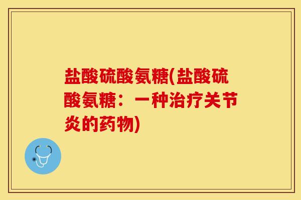 盐酸硫酸氨糖(盐酸硫酸氨糖：一种治疗关节炎的药物)