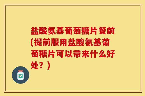 盐酸氨基葡萄糖片餐前(提前服用盐酸氨基葡萄糖片可以带来什么好处？)