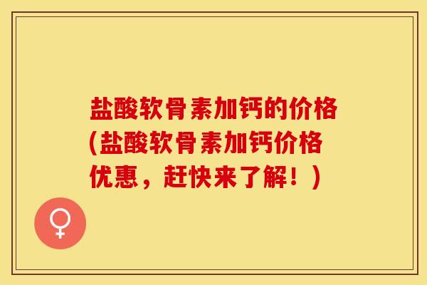 盐酸软骨素加钙的价格(盐酸软骨素加钙价格优惠，赶快来了解！)
