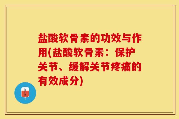 盐酸软骨素的功效与作用(盐酸软骨素：保护关节、缓解关节疼痛的有效成分)