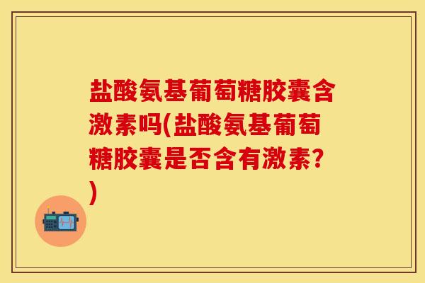 盐酸氨基葡萄糖胶囊含激素吗(盐酸氨基葡萄糖胶囊是否含有激素？)-第1张图片-关节保镖