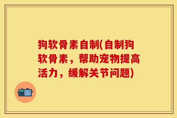 狗软骨素自制(自制狗软骨素，帮助宠物提高活力，缓解关节问题)
