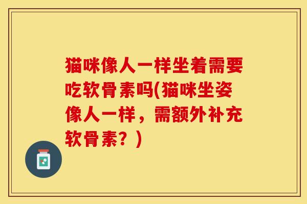 猫咪像人一样坐着需要吃软骨素吗(猫咪坐姿像人一样，需额外补充软骨素？)