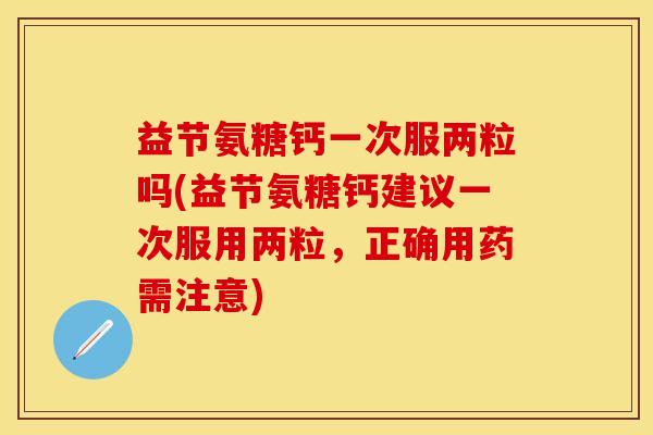 益节氨糖钙一次服两粒吗(益节氨糖钙建议一次服用两粒，正确用药需注意)