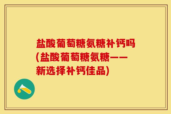 盐酸葡萄糖氨糖补钙吗(盐酸葡萄糖氨糖——新选择补钙佳品)