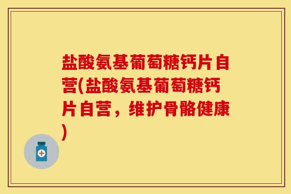盐酸氨基葡萄糖钙片自营(盐酸氨基葡萄糖钙片自营，维护骨骼健康)