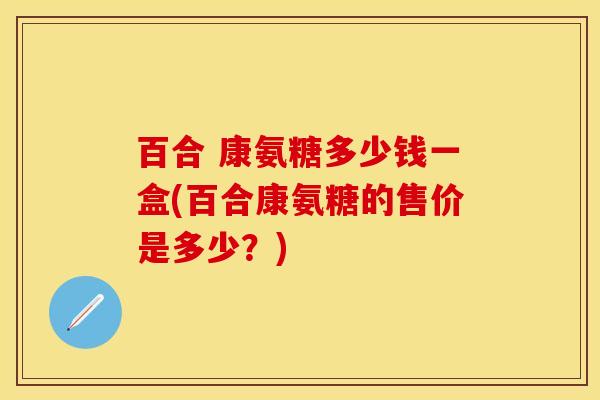 百合 康氨糖多少钱一盒(百合康氨糖的售价是多少？)