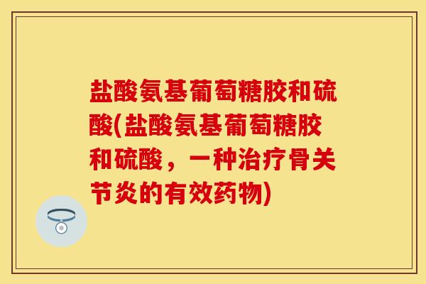盐酸氨基葡萄糖胶和硫酸(盐酸氨基葡萄糖胶和硫酸，一种治疗骨关节炎的有效药物)