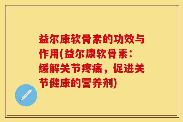 益尔康软骨素的功效与作用(益尔康软骨素：缓解关节疼痛，促进关节健康的营养剂)