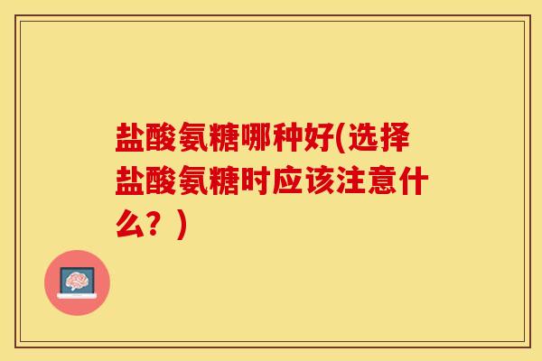 盐酸氨糖哪种好(选择盐酸氨糖时应该注意什么?)-第1张图片-关节保镖 盐酸氨糖哪种好(选择盐酸氨糖时应该注意什么?)-第1张图片-关节保镖