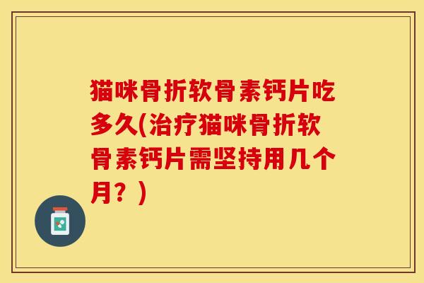 猫咪骨折软骨素钙片吃多久(治疗猫咪骨折软骨素钙片需坚持用几个月？)