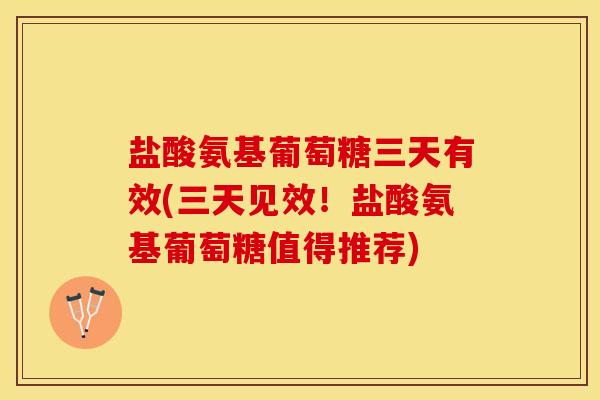 盐酸氨基葡萄糖三天有效(三天见效！盐酸氨基葡萄糖值得推荐)