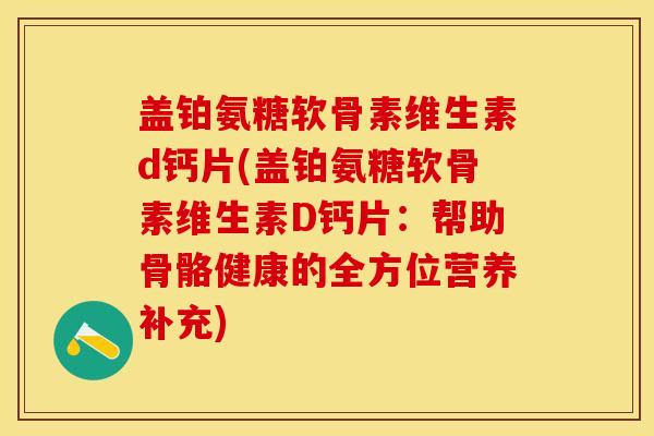 盖铂氨糖软骨素维生素d钙片(盖铂氨糖软骨素维生素D钙片:帮助骨骼健康的全方位营养补充)-第1张图片-关节保镖 盖铂氨糖软骨素维生素d钙片(盖铂氨糖软骨素维生素D钙片:帮助骨骼健康的全方位营养补充)-第1张图片-关节保镖