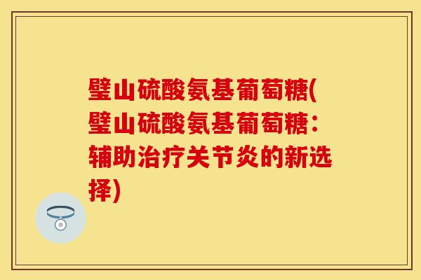 璧山硫酸氨基葡萄糖(璧山硫酸氨基葡萄糖：辅助治疗关节炎的新选择)
