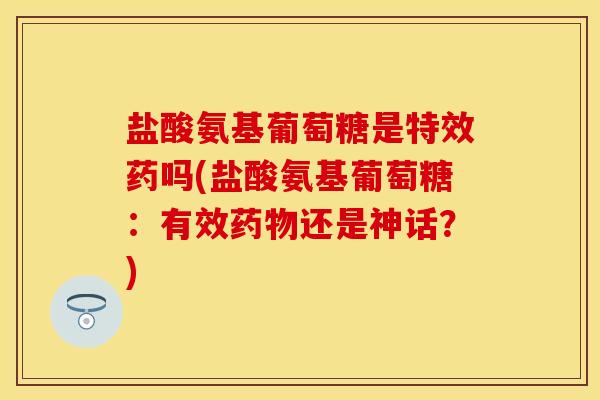 盐酸氨基葡萄糖是特效药吗(盐酸氨基葡萄糖：有效药物还是神话？)