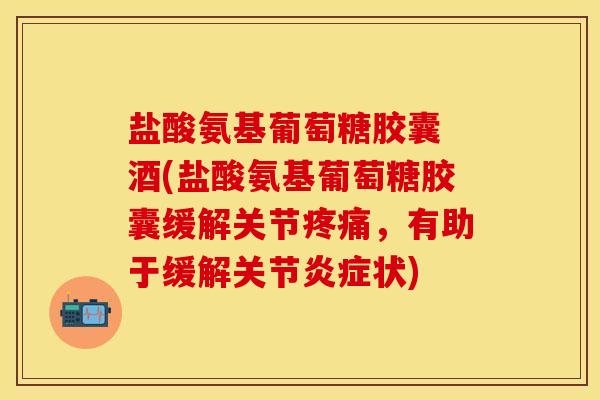 盐酸氨基葡萄糖胶囊 酒(盐酸氨基葡萄糖胶囊缓解关节疼痛，有助于缓解关节炎症状)