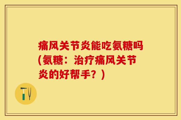 痛风关节炎能吃氨糖吗(氨糖：治疗痛风关节炎的好帮手？)