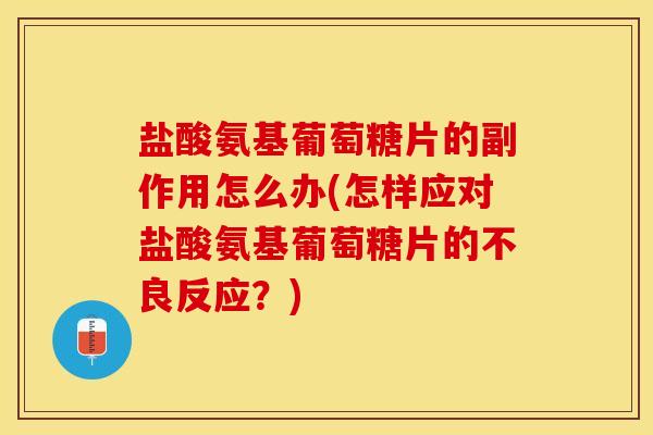 盐酸氨基葡萄糖片的副作用怎么办(怎样应对盐酸氨基葡萄糖片的不良反应？)