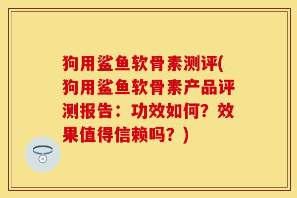 狗用鲨鱼软骨素测评(狗用鲨鱼软骨素产品评测报告：功效如何？效果值得信赖吗？)
