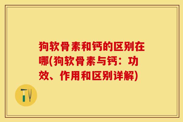狗软骨素和钙的区别在哪(狗软骨素与钙：功效、作用和区别详解)