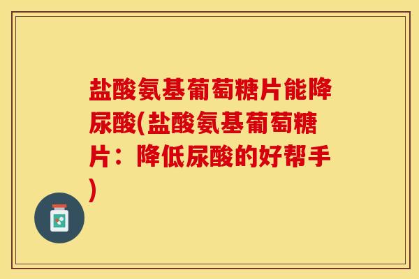 盐酸氨基葡萄糖片能降尿酸(盐酸氨基葡萄糖片：降低尿酸的好帮手)