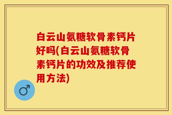 白云山氨糖软骨素钙片好吗(白云山氨糖软骨素钙片的功效及推荐使用方法)