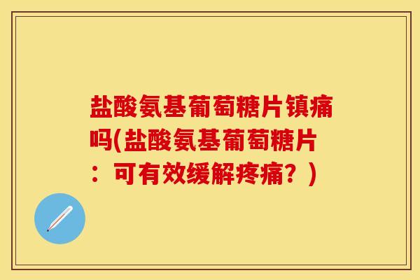 盐酸氨基葡萄糖片镇痛吗(盐酸氨基葡萄糖片：可有效缓解疼痛？)