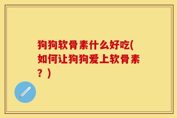 狗狗软骨素什么好吃(如何让狗狗爱上软骨素？)