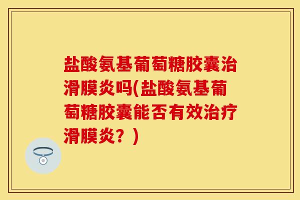 盐酸氨基葡萄糖胶囊治滑膜炎吗(盐酸氨基葡萄糖胶囊能否有效治疗滑膜炎？)