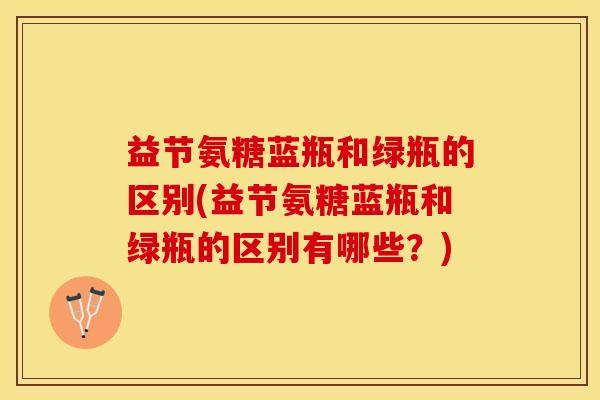 益节氨糖蓝瓶和绿瓶的区别(益节氨糖蓝瓶和绿瓶的区别有哪些？)
