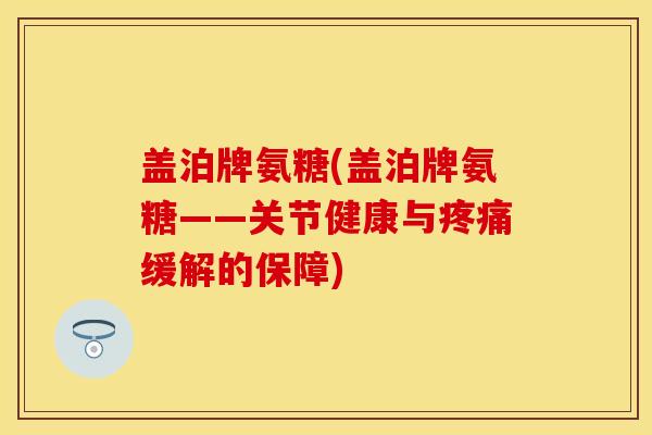 盖泊牌氨糖(盖泊牌氨糖——关节健康与疼痛缓解的保障)