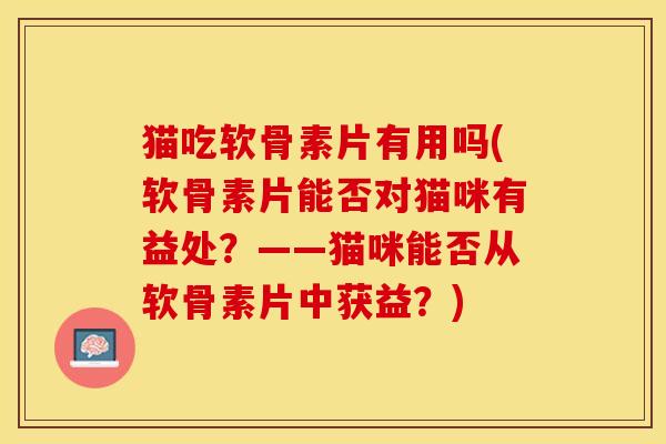 猫吃软骨素片有用吗(软骨素片能否对猫咪有益处？——猫咪能否从软骨素片中获益？)
