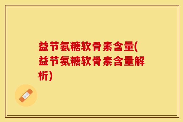 益节氨糖软骨素含量(益节氨糖软骨素含量解析)