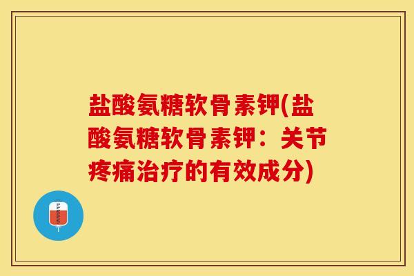 盐酸氨糖软骨素钾(盐酸氨糖软骨素钾：关节疼痛治疗的有效成分)