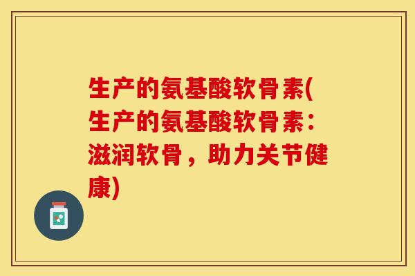 生产的氨基酸软骨素(生产的氨基酸软骨素：滋润软骨，助力关节健康)