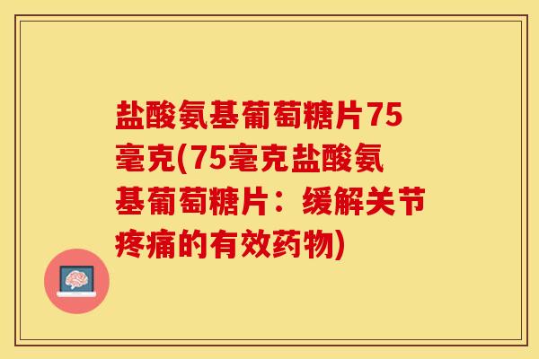 盐酸氨基葡萄糖片75毫克(75毫克盐酸氨基葡萄糖片：缓解关节疼痛的有效药物)