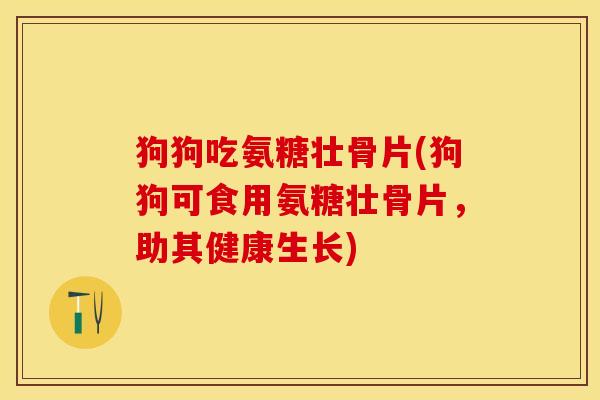 狗狗吃氨糖壮骨片(狗狗可食用氨糖壮骨片，助其健康生长)
