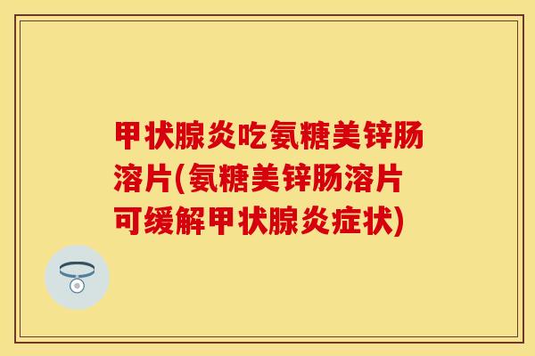 甲状腺炎吃氨糖美锌肠溶片(氨糖美锌肠溶片可缓解甲状腺炎症状)