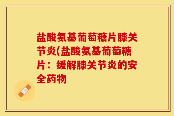 盐酸氨基葡萄糖片膝关节炎(盐酸氨基葡萄糖片：缓解膝关节炎的安全药物