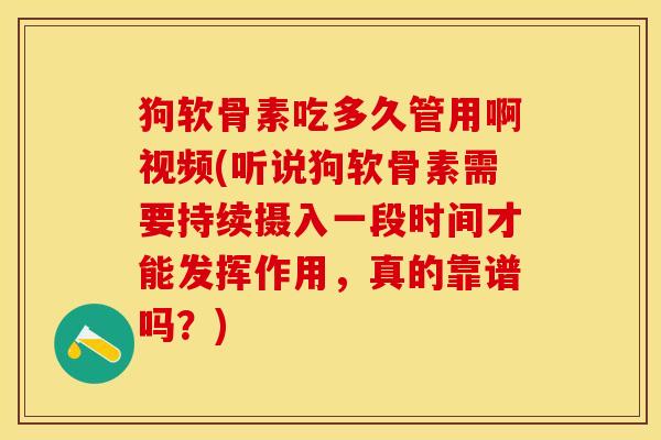 狗软骨素吃多久管用啊视频(听说狗软骨素需要持续摄入一段时间才能发挥作用，真的靠谱吗？)