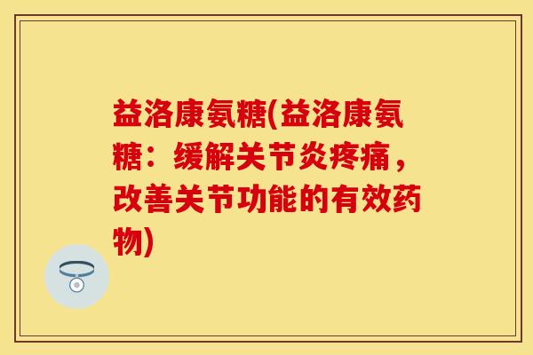 益洛康氨糖(益洛康氨糖：缓解关节炎疼痛，改善关节功能的有效药物)