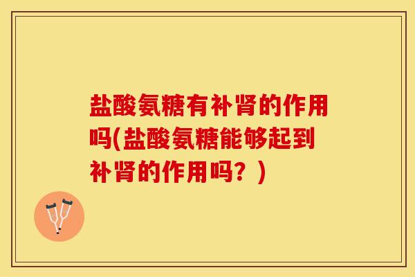 盐酸氨糖有补肾的作用吗(盐酸氨糖能够起到补肾的作用吗？)