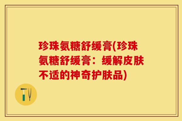 珍珠氨糖舒缓膏(珍珠氨糖舒缓膏：缓解皮肤不适的神奇护肤品)