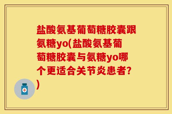 盐酸氨基葡萄糖胶囊跟氨糖yo(盐酸氨基葡萄糖胶囊与氨糖yo哪个更适合关节炎患者？)